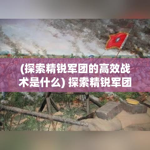 (探索精锐军团的高效战术是什么) 探索精锐军团的高效战术：如何在现代战场中发挥创新与实力